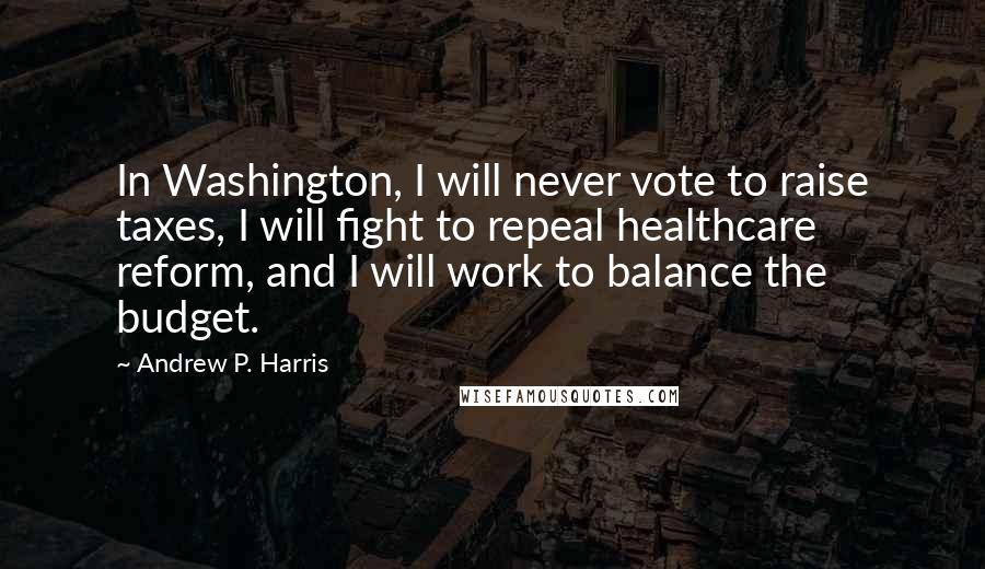 Andrew P. Harris Quotes: In Washington, I will never vote to raise taxes, I will fight to repeal healthcare reform, and I will work to balance the budget.