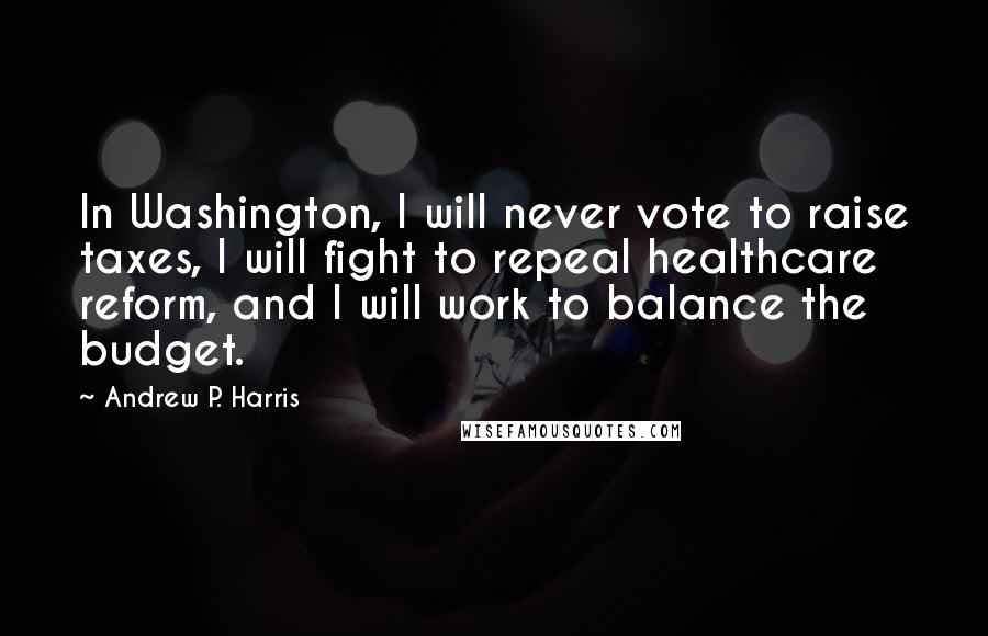 Andrew P. Harris Quotes: In Washington, I will never vote to raise taxes, I will fight to repeal healthcare reform, and I will work to balance the budget.
