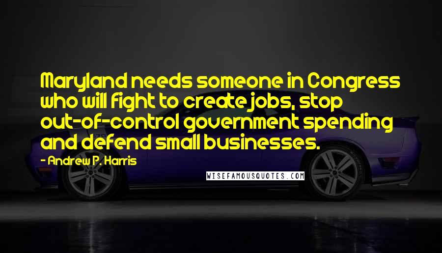 Andrew P. Harris Quotes: Maryland needs someone in Congress who will fight to create jobs, stop out-of-control government spending and defend small businesses.