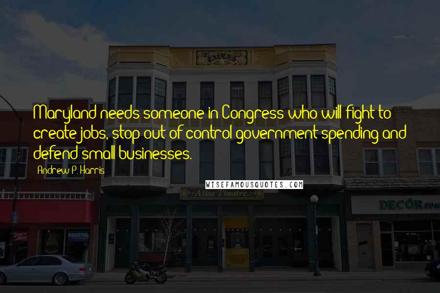 Andrew P. Harris Quotes: Maryland needs someone in Congress who will fight to create jobs, stop out-of-control government spending and defend small businesses.