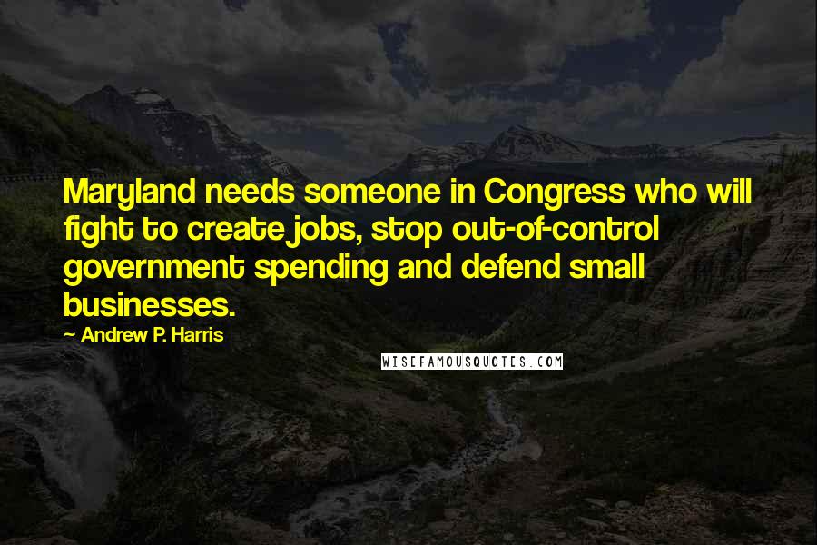 Andrew P. Harris Quotes: Maryland needs someone in Congress who will fight to create jobs, stop out-of-control government spending and defend small businesses.