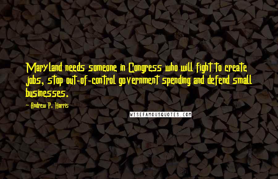 Andrew P. Harris Quotes: Maryland needs someone in Congress who will fight to create jobs, stop out-of-control government spending and defend small businesses.