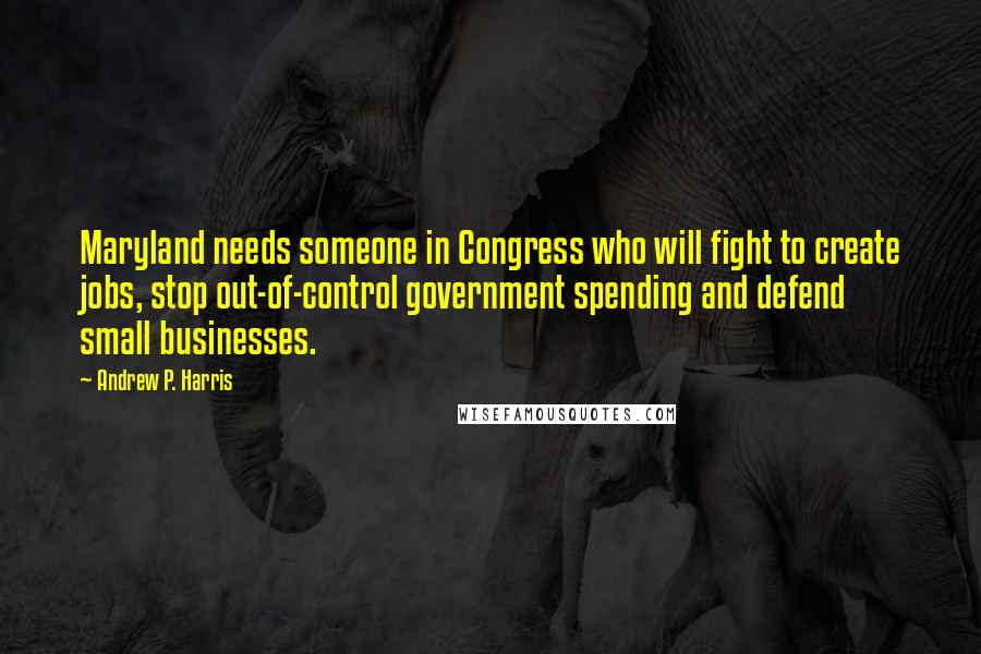 Andrew P. Harris Quotes: Maryland needs someone in Congress who will fight to create jobs, stop out-of-control government spending and defend small businesses.