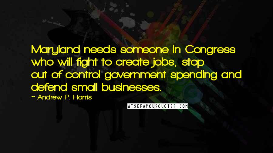 Andrew P. Harris Quotes: Maryland needs someone in Congress who will fight to create jobs, stop out-of-control government spending and defend small businesses.