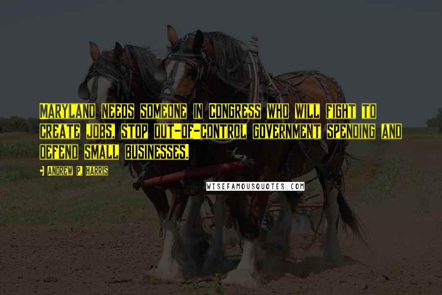 Andrew P. Harris Quotes: Maryland needs someone in Congress who will fight to create jobs, stop out-of-control government spending and defend small businesses.