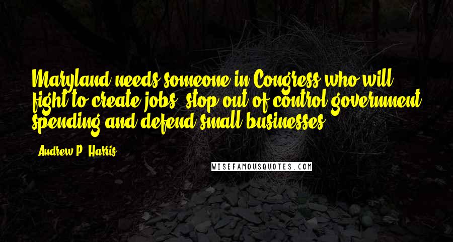 Andrew P. Harris Quotes: Maryland needs someone in Congress who will fight to create jobs, stop out-of-control government spending and defend small businesses.