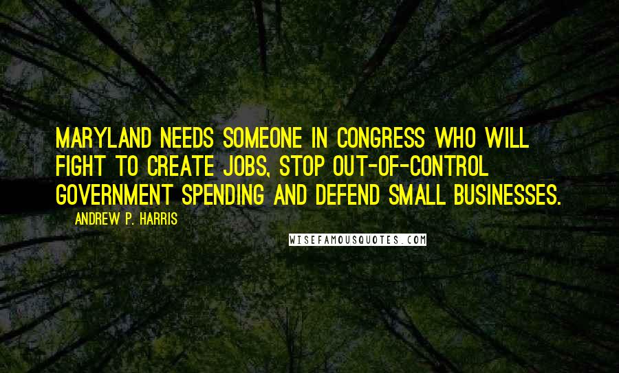 Andrew P. Harris Quotes: Maryland needs someone in Congress who will fight to create jobs, stop out-of-control government spending and defend small businesses.