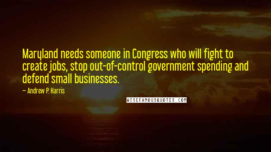 Andrew P. Harris Quotes: Maryland needs someone in Congress who will fight to create jobs, stop out-of-control government spending and defend small businesses.