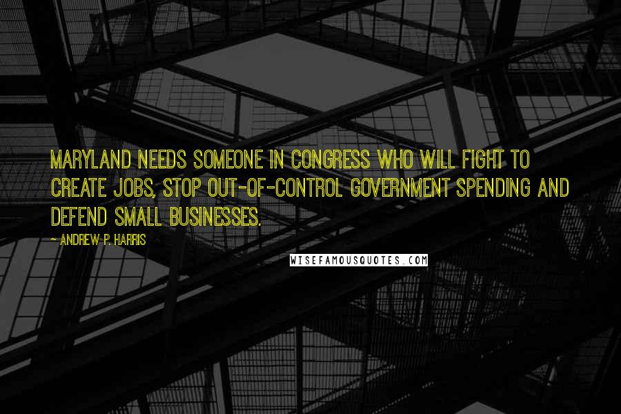 Andrew P. Harris Quotes: Maryland needs someone in Congress who will fight to create jobs, stop out-of-control government spending and defend small businesses.