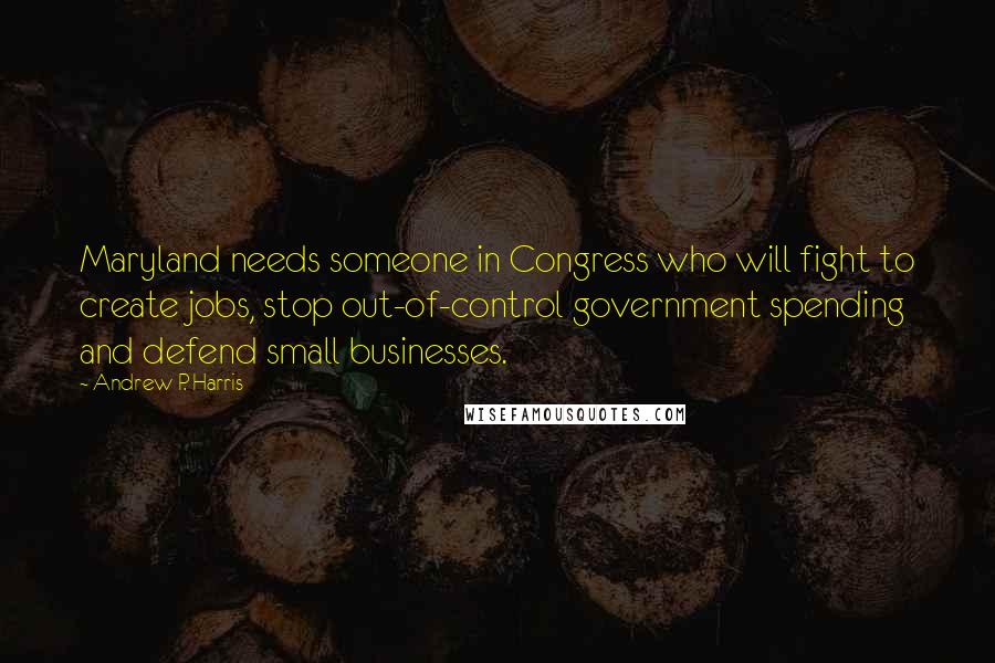 Andrew P. Harris Quotes: Maryland needs someone in Congress who will fight to create jobs, stop out-of-control government spending and defend small businesses.