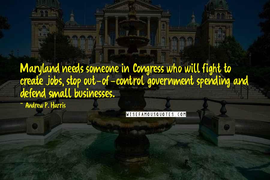 Andrew P. Harris Quotes: Maryland needs someone in Congress who will fight to create jobs, stop out-of-control government spending and defend small businesses.