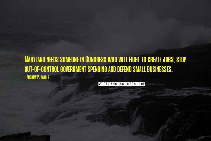 Andrew P. Harris Quotes: Maryland needs someone in Congress who will fight to create jobs, stop out-of-control government spending and defend small businesses.