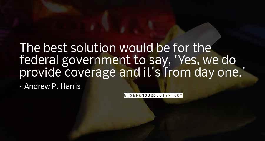 Andrew P. Harris Quotes: The best solution would be for the federal government to say, 'Yes, we do provide coverage and it's from day one.'