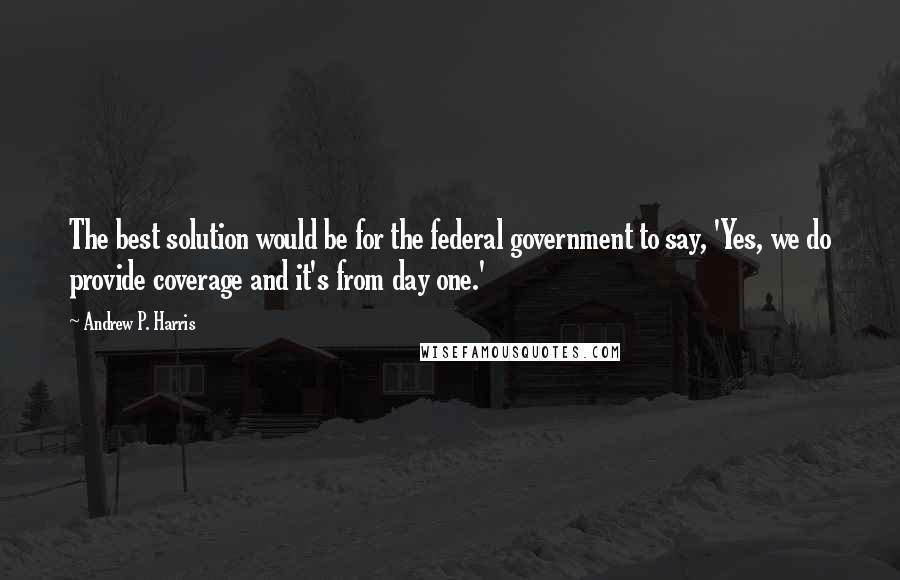 Andrew P. Harris Quotes: The best solution would be for the federal government to say, 'Yes, we do provide coverage and it's from day one.'