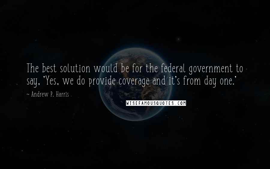 Andrew P. Harris Quotes: The best solution would be for the federal government to say, 'Yes, we do provide coverage and it's from day one.'