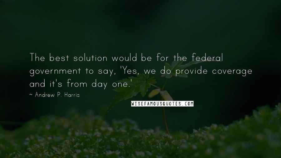 Andrew P. Harris Quotes: The best solution would be for the federal government to say, 'Yes, we do provide coverage and it's from day one.'