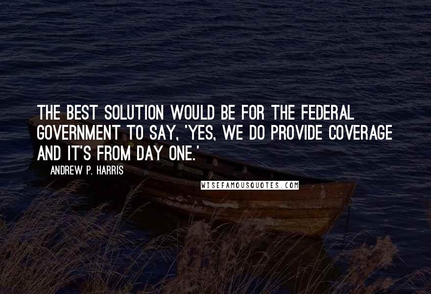 Andrew P. Harris Quotes: The best solution would be for the federal government to say, 'Yes, we do provide coverage and it's from day one.'