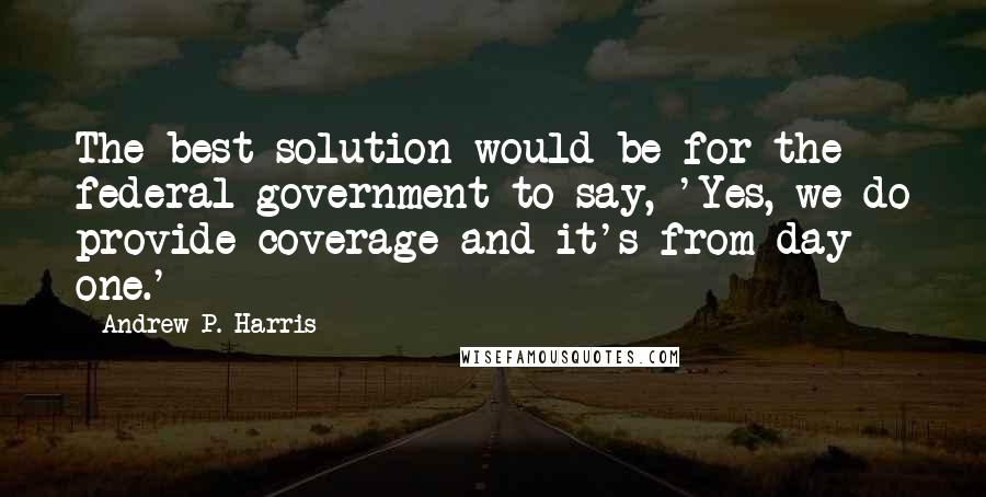 Andrew P. Harris Quotes: The best solution would be for the federal government to say, 'Yes, we do provide coverage and it's from day one.'