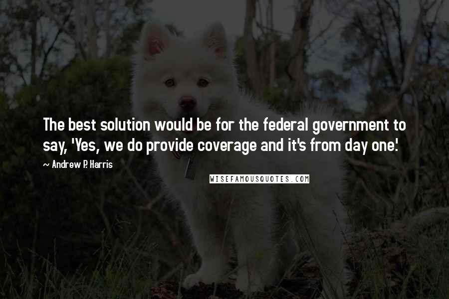 Andrew P. Harris Quotes: The best solution would be for the federal government to say, 'Yes, we do provide coverage and it's from day one.'