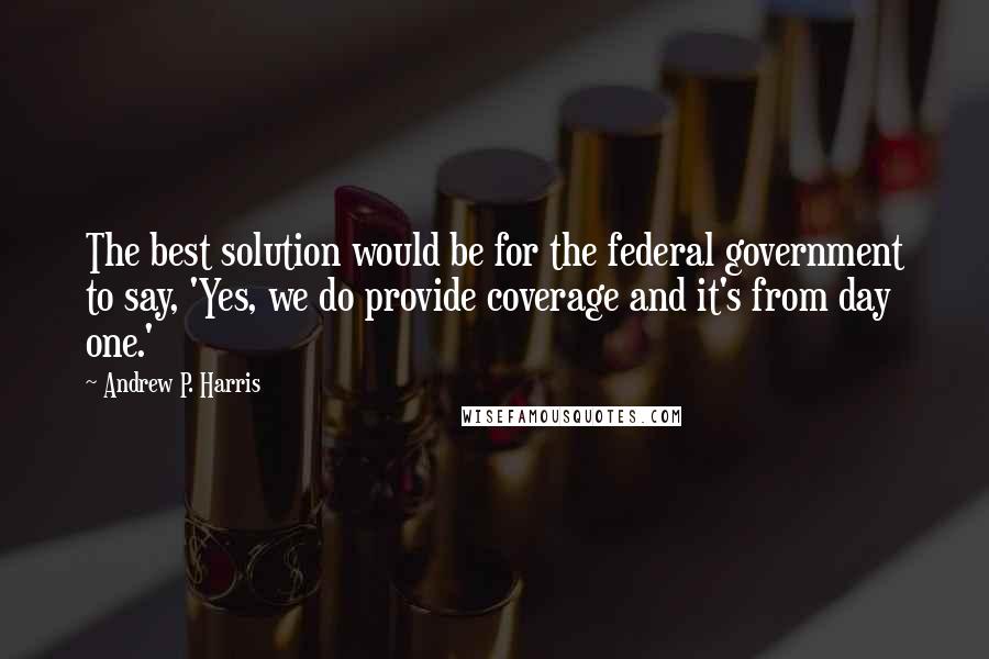 Andrew P. Harris Quotes: The best solution would be for the federal government to say, 'Yes, we do provide coverage and it's from day one.'