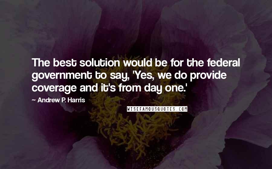 Andrew P. Harris Quotes: The best solution would be for the federal government to say, 'Yes, we do provide coverage and it's from day one.'