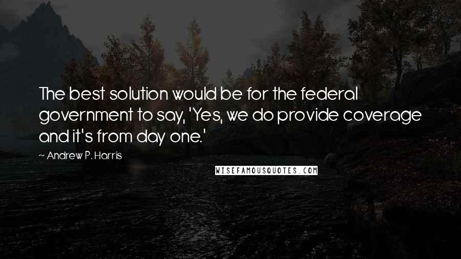 Andrew P. Harris Quotes: The best solution would be for the federal government to say, 'Yes, we do provide coverage and it's from day one.'