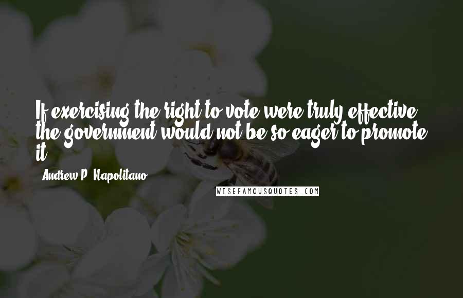 Andrew P. Napolitano Quotes: If exercising the right to vote were truly effective, the government would not be so eager to promote it.