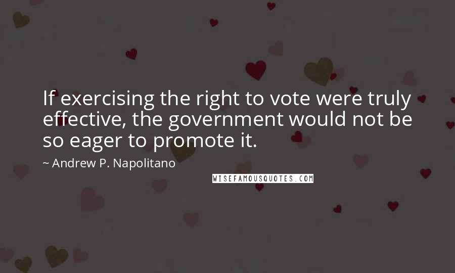 Andrew P. Napolitano Quotes: If exercising the right to vote were truly effective, the government would not be so eager to promote it.