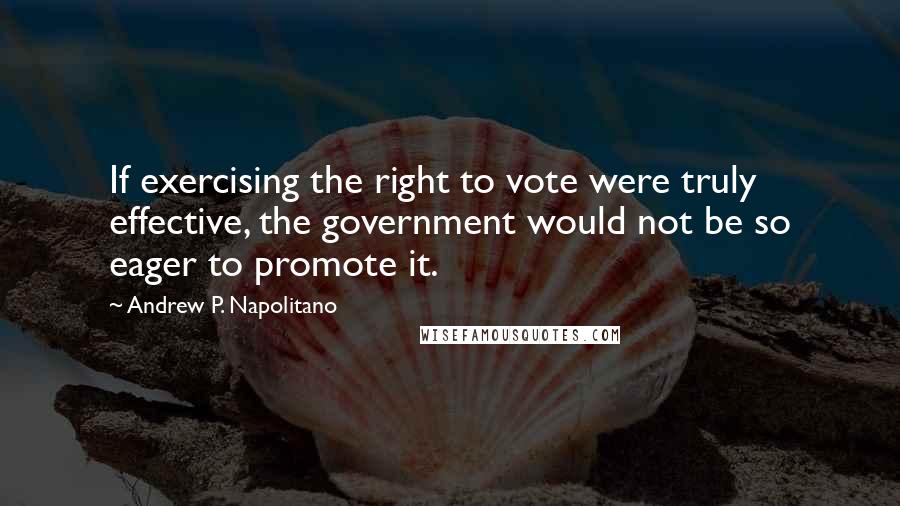Andrew P. Napolitano Quotes: If exercising the right to vote were truly effective, the government would not be so eager to promote it.