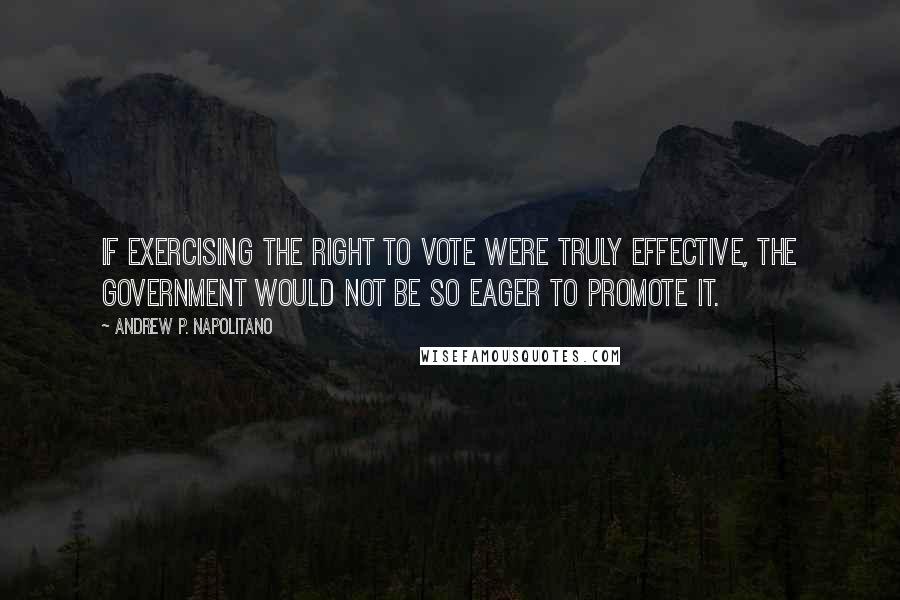 Andrew P. Napolitano Quotes: If exercising the right to vote were truly effective, the government would not be so eager to promote it.