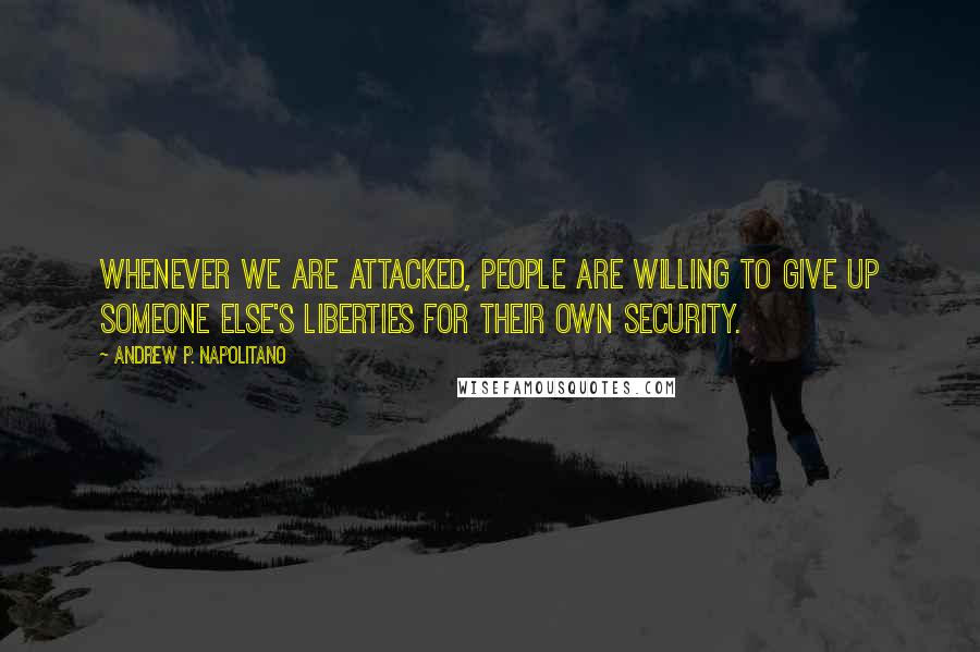 Andrew P. Napolitano Quotes: Whenever we are attacked, people are willing to give up someone else's liberties for their own security.