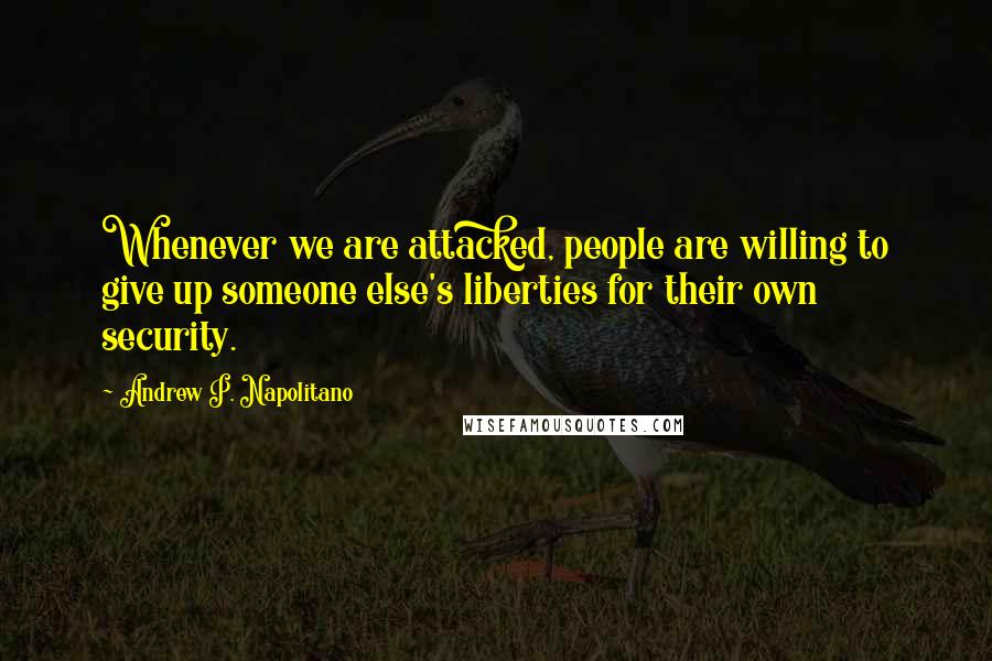 Andrew P. Napolitano Quotes: Whenever we are attacked, people are willing to give up someone else's liberties for their own security.