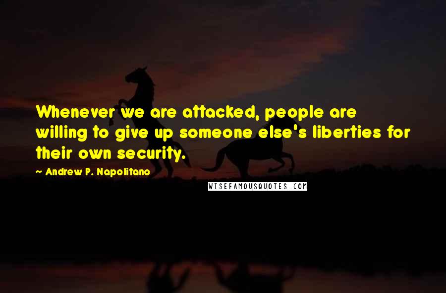 Andrew P. Napolitano Quotes: Whenever we are attacked, people are willing to give up someone else's liberties for their own security.