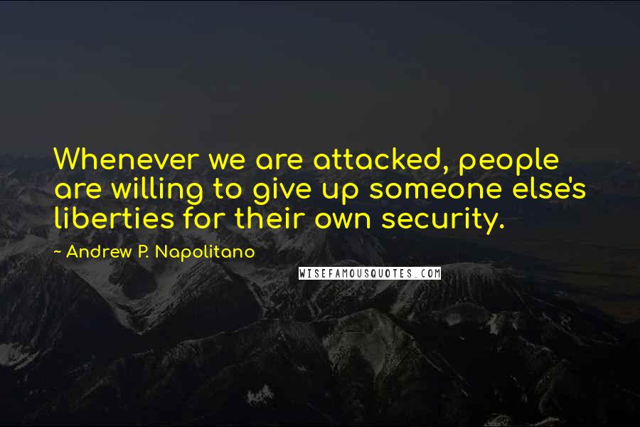 Andrew P. Napolitano Quotes: Whenever we are attacked, people are willing to give up someone else's liberties for their own security.