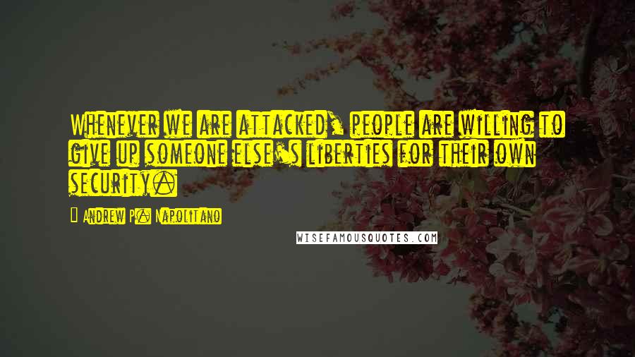 Andrew P. Napolitano Quotes: Whenever we are attacked, people are willing to give up someone else's liberties for their own security.