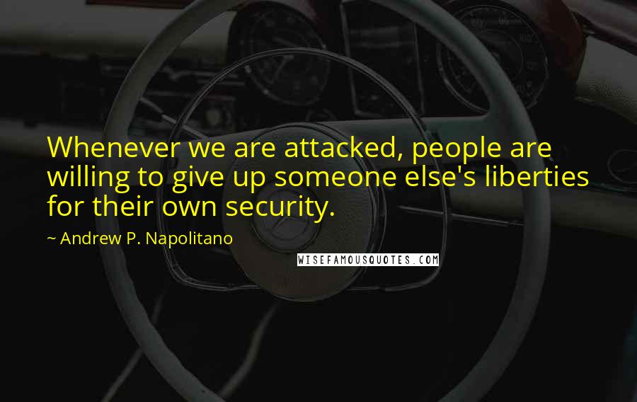 Andrew P. Napolitano Quotes: Whenever we are attacked, people are willing to give up someone else's liberties for their own security.