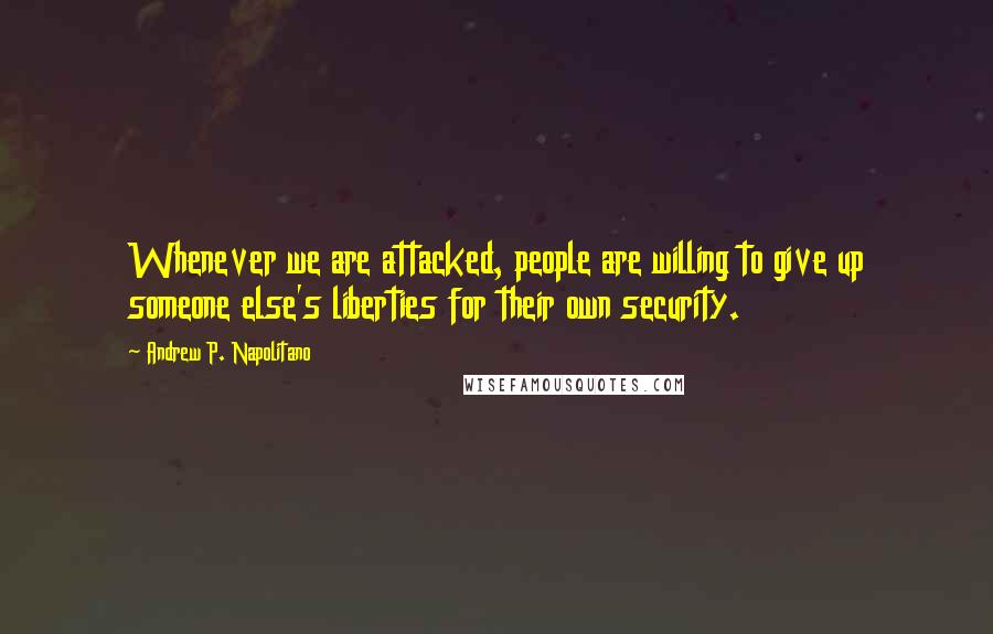 Andrew P. Napolitano Quotes: Whenever we are attacked, people are willing to give up someone else's liberties for their own security.