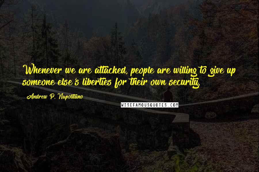 Andrew P. Napolitano Quotes: Whenever we are attacked, people are willing to give up someone else's liberties for their own security.