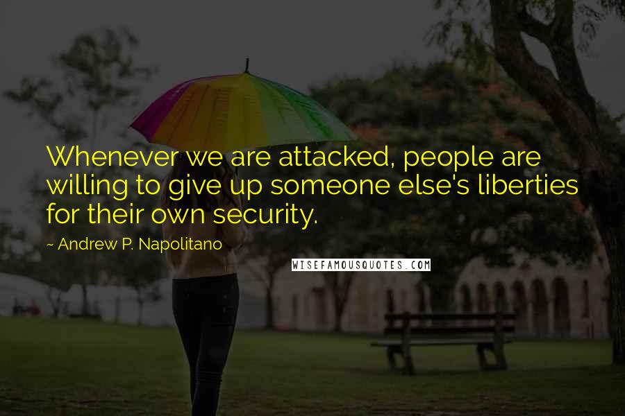 Andrew P. Napolitano Quotes: Whenever we are attacked, people are willing to give up someone else's liberties for their own security.