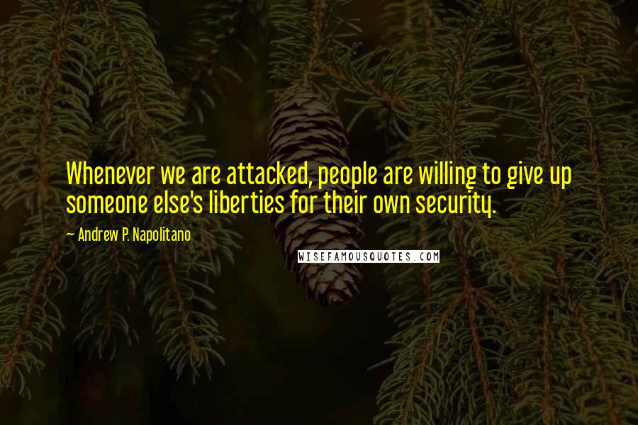 Andrew P. Napolitano Quotes: Whenever we are attacked, people are willing to give up someone else's liberties for their own security.