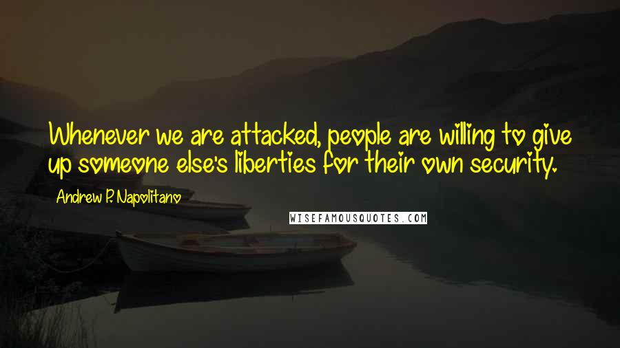 Andrew P. Napolitano Quotes: Whenever we are attacked, people are willing to give up someone else's liberties for their own security.