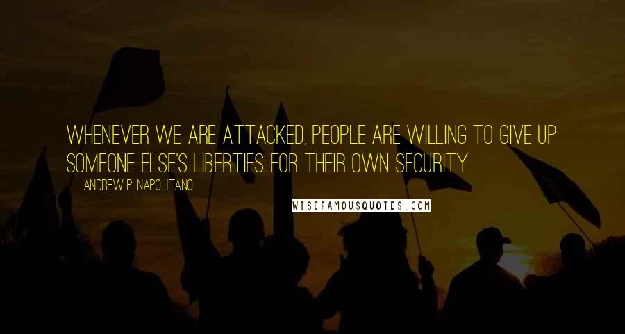 Andrew P. Napolitano Quotes: Whenever we are attacked, people are willing to give up someone else's liberties for their own security.