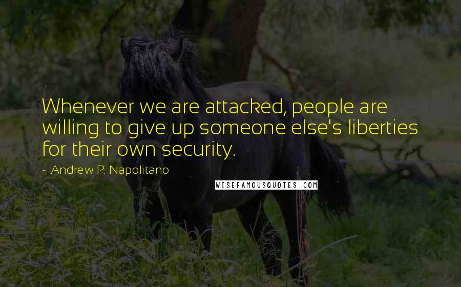 Andrew P. Napolitano Quotes: Whenever we are attacked, people are willing to give up someone else's liberties for their own security.