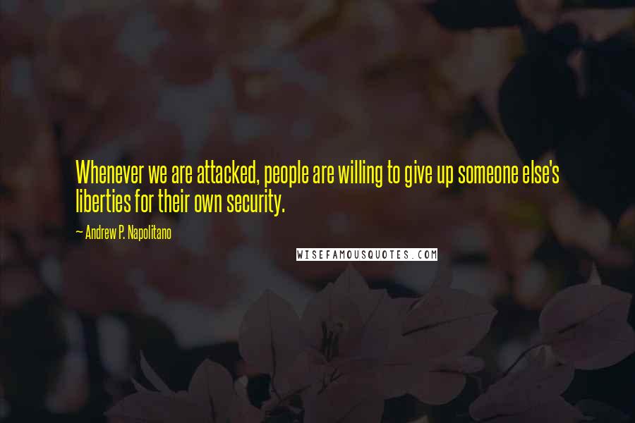 Andrew P. Napolitano Quotes: Whenever we are attacked, people are willing to give up someone else's liberties for their own security.