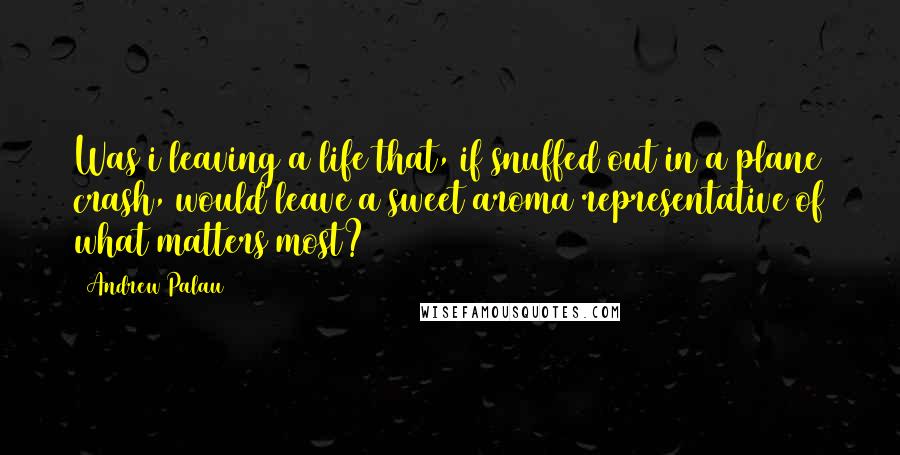 Andrew Palau Quotes: Was i leaving a life that, if snuffed out in a plane crash, would leave a sweet aroma representative of what matters most?