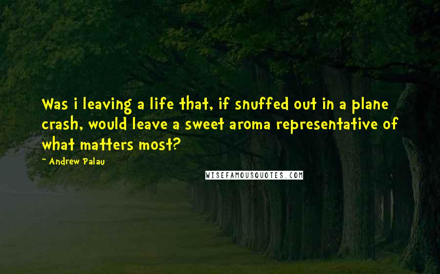 Andrew Palau Quotes: Was i leaving a life that, if snuffed out in a plane crash, would leave a sweet aroma representative of what matters most?