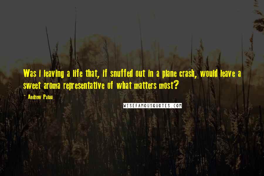 Andrew Palau Quotes: Was i leaving a life that, if snuffed out in a plane crash, would leave a sweet aroma representative of what matters most?