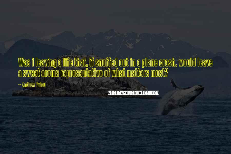 Andrew Palau Quotes: Was i leaving a life that, if snuffed out in a plane crash, would leave a sweet aroma representative of what matters most?