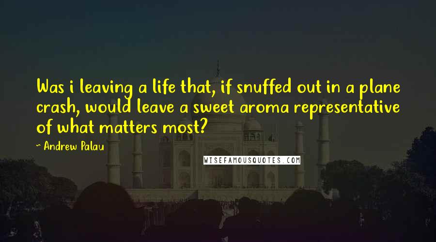 Andrew Palau Quotes: Was i leaving a life that, if snuffed out in a plane crash, would leave a sweet aroma representative of what matters most?