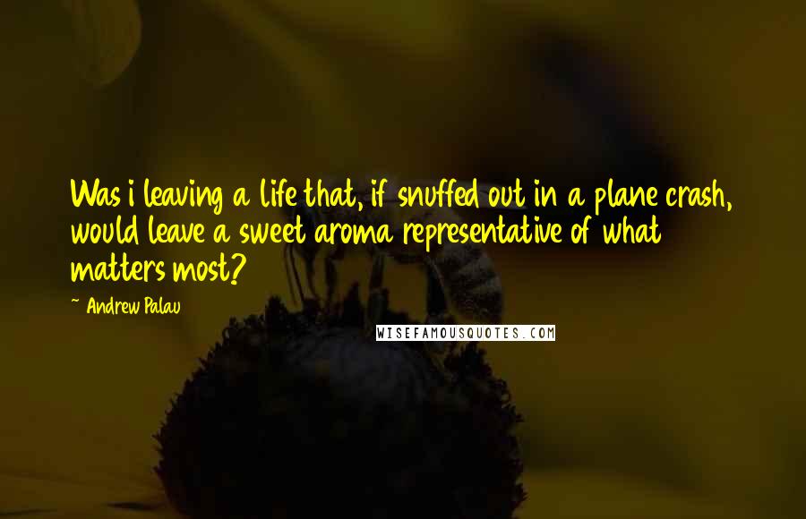 Andrew Palau Quotes: Was i leaving a life that, if snuffed out in a plane crash, would leave a sweet aroma representative of what matters most?